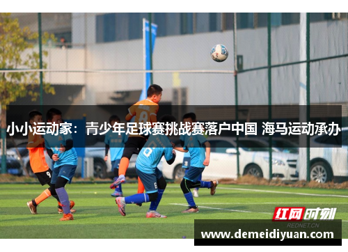小小运动家:青少年足球赛挑战赛落户中国 海马运动承办 小小运动家:青少年足球赛挑战赛落户中国 海马运动承办